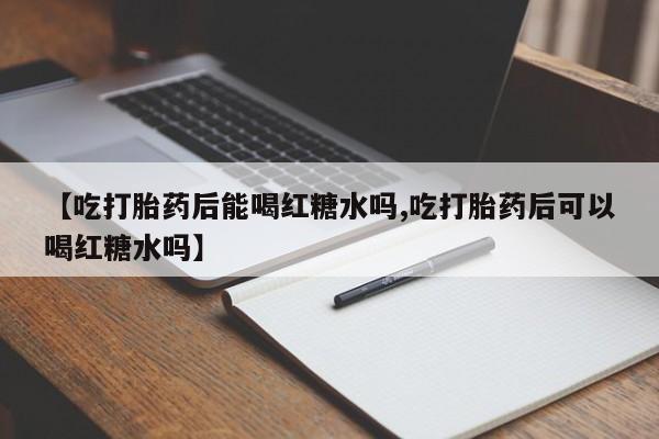 米非米索购买微信【吃打胎药后能喝红糖水吗,吃打胎药后可以喝红糖水吗】