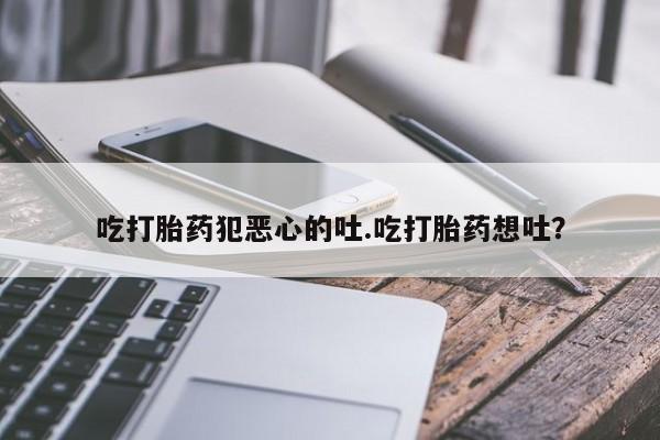 米非米索购买微信吃打胎药犯恶心的吐.吃打胎药想吐？