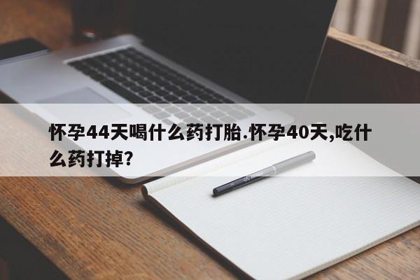 米非米索购买微信怀孕44天喝什么药打胎.怀孕40天,吃什么药打掉？
