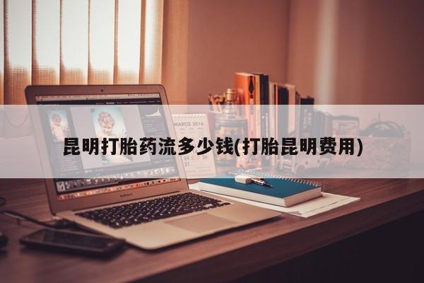 米非米索购买微信昆明打胎药流多少钱(打胎昆明费用)