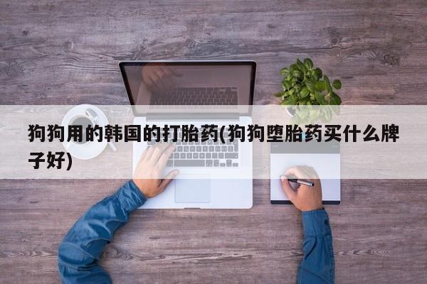 米非米索购买微信狗狗用的韩国的打胎药(狗狗堕胎药买什么牌子好)