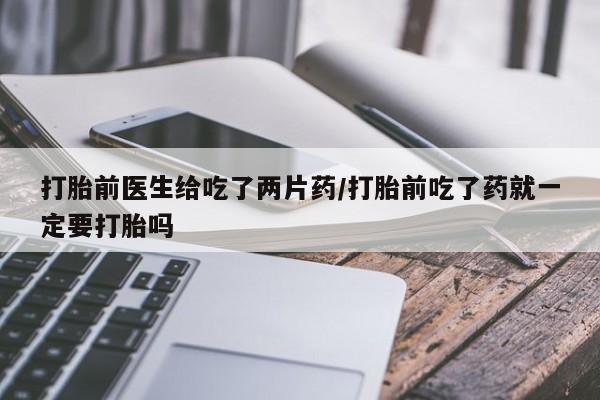 米非米索购买微信打胎前医生给吃了两片药/打胎前吃了药就一定要打胎吗