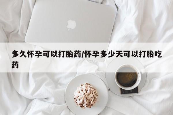 米非米索购买微信多久怀孕可以打胎药/怀孕多少天可以打胎吃药