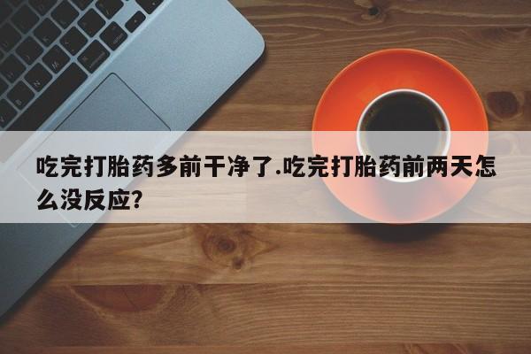 米非米索购买微信吃完打胎药多前干净了.吃完打胎药前两天怎么没反应？
