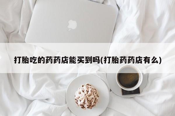 米非米索购买微信打胎吃的药药店能买到吗(打胎药药店有么)