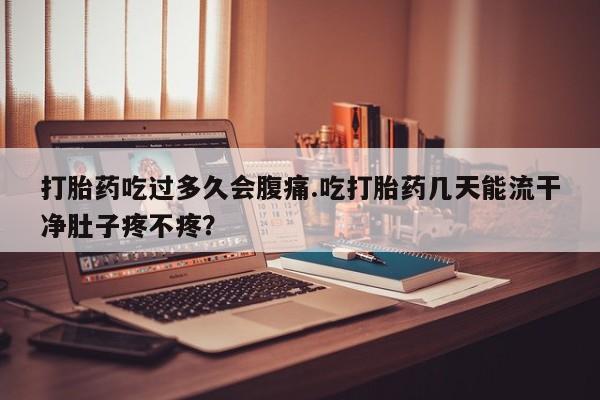 米非米索购买微信打胎药吃过多久会腹痛.吃打胎药几天能流干净肚子疼不疼？