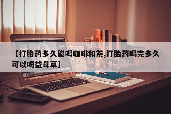 米非米索购买微信【打胎药多久能喝咖啡和茶,打胎药喝完多久可以喝益母草】