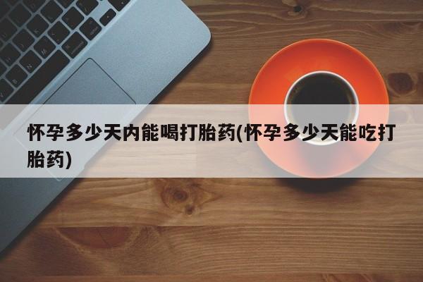 米非米索购买微信怀孕多少天内能喝打胎药(怀孕多少天能吃打胎药)