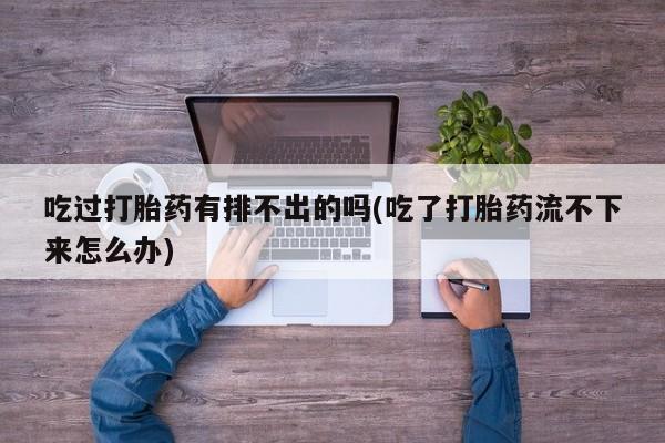 米非米索购买微信吃过打胎药有排不出的吗(吃了打胎药流不下来怎么办)