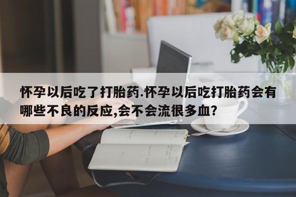 米非米索购买微信怀孕以后吃了打胎药.怀孕以后吃打胎药会有哪些不良的反应,会不会流很多血？