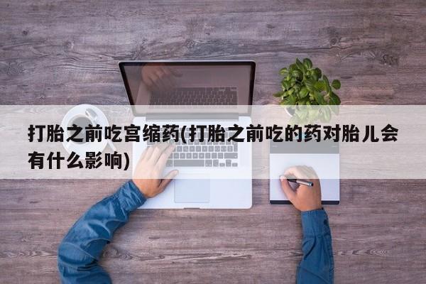 米非米索购买微信打胎之前吃宫缩药(打胎之前吃的药对胎儿会有什么影响)