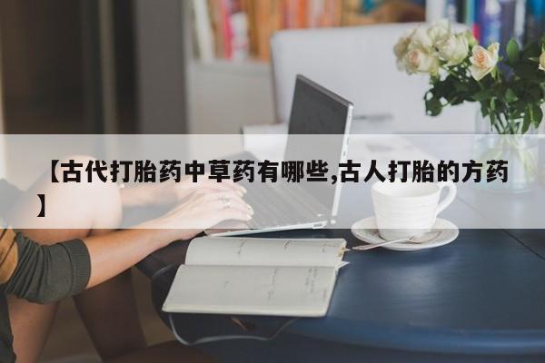 米非米索购买微信【古代打胎药中草药有哪些,古人打胎的方药】