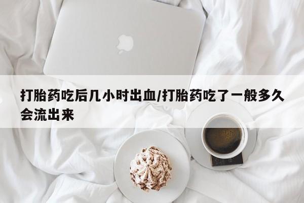 米非米索购买微信打胎药吃后几小时出血/打胎药吃了一般多久会流出来