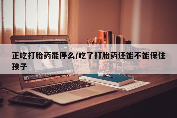 米非米索购买微信正吃打胎药能停么/吃了打胎药还能不能保住孩子