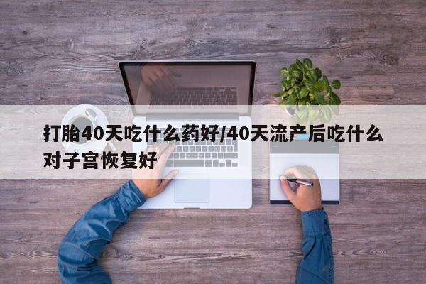 米非米索购买微信打胎40天吃什么药好/40天流产后吃什么对子宫恢复好