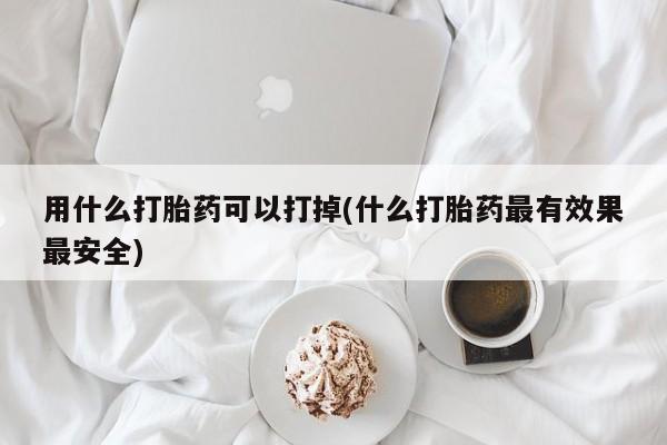 米非米索购买微信用什么打胎药可以打掉(什么打胎药最有效果最安全)