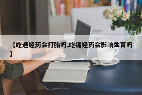 米非米索购买微信【吃通经药会打胎吗,吃痛经药会影响生育吗】