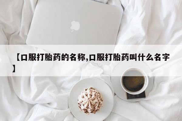 米非米索购买微信【口服打胎药的名称,口服打胎药叫什么名字】
