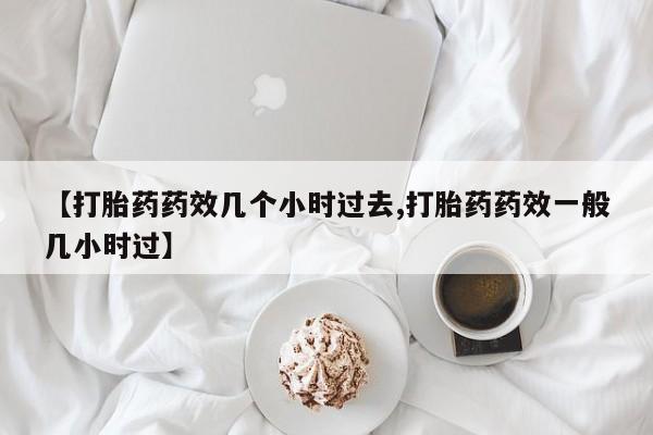 米非米索购买微信【打胎药药效几个小时过去,打胎药药效一般几小时过】
