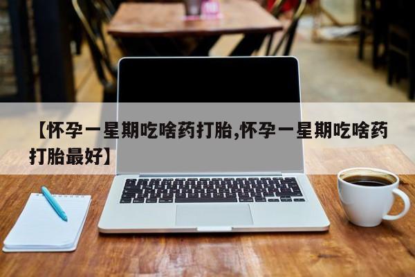 米非米索购买微信【怀孕一星期吃啥药打胎,怀孕一星期吃啥药打胎最好】