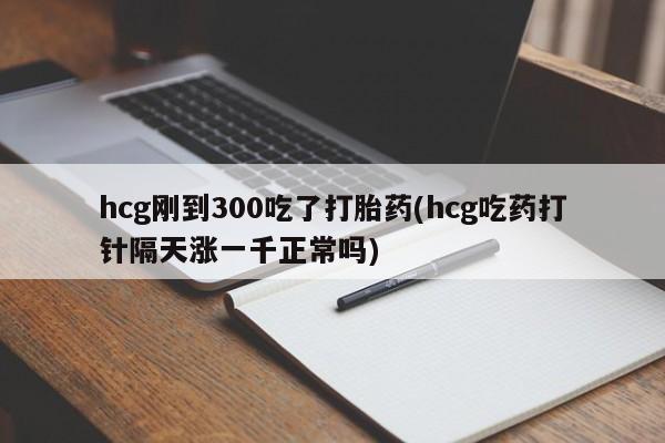 米非米索购买微信hcg刚到300吃了打胎药(hcg吃药打针隔天涨一千正常吗)