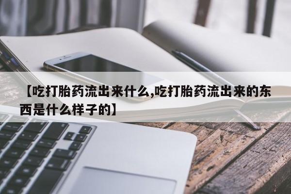 米非米索购买微信【吃打胎药流出来什么,吃打胎药流出来的东西是什么样子的】