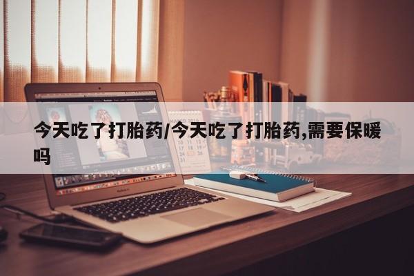 米非米索购买微信今天吃了打胎药/今天吃了打胎药,需要保暖吗
