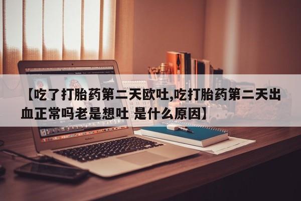 米非米索购买微信【吃了打胎药第二天欧吐,吃打胎药第二天出血正常吗老是想吐 是什么原因】