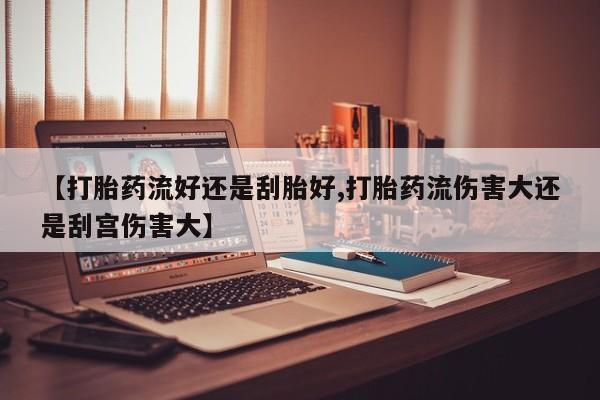 米非米索购买微信【打胎药流好还是刮胎好,打胎药流伤害大还是刮宫伤害大】