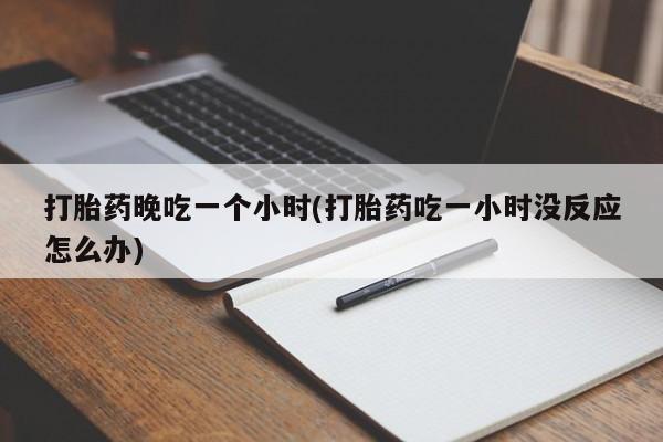 米非米索购买微信打胎药晚吃一个小时(打胎药吃一小时没反应怎么办)