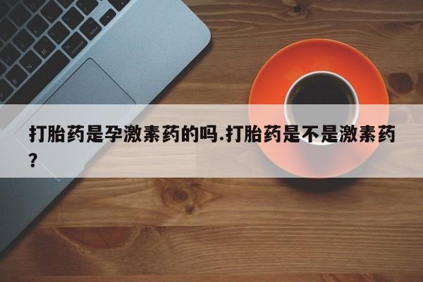 米非米索购买微信打胎药是孕激素药的吗.打胎药是不是激素药？