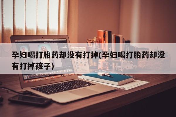 米非米索购买微信孕妇喝打胎药却没有打掉(孕妇喝打胎药却没有打掉孩子)