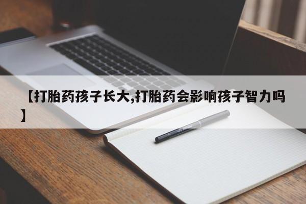 米非米索购买微信【打胎药孩子长大,打胎药会影响孩子智力吗】