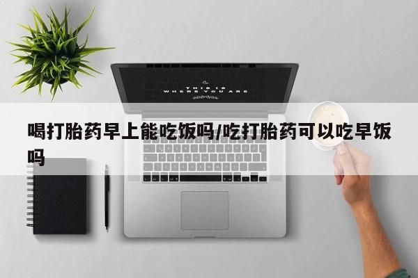 米非米索购买微信喝打胎药早上能吃饭吗/吃打胎药可以吃早饭吗