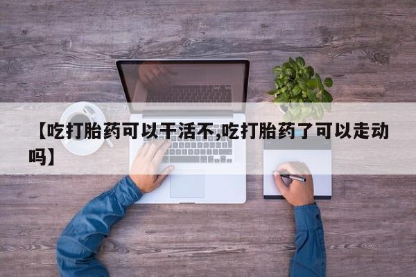 米非米索购买微信【吃打胎药可以干活不,吃打胎药了可以走动吗】