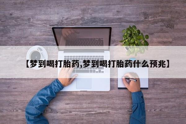 米非米索购买微信【梦到喝打胎药,梦到喝打胎药什么预兆】