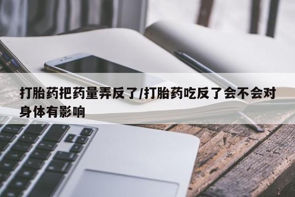 米非米索购买微信打胎药把药量弄反了/打胎药吃反了会不会对身体有影响