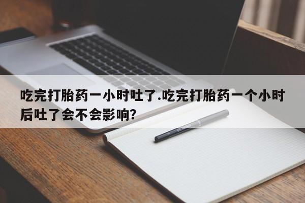 米非米索购买微信吃完打胎药一小时吐了.吃完打胎药一个小时后吐了会不会影响？