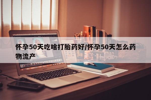 米非米索购买微信怀孕50天吃啥打胎药好/怀孕50天怎么药物流产