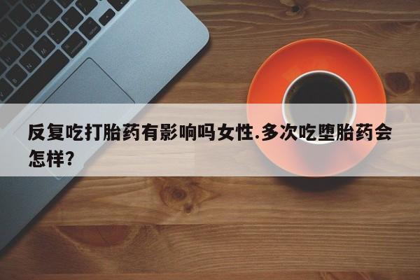 米非米索购买微信反复吃打胎药有影响吗女性.多次吃堕胎药会怎样？