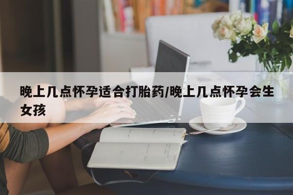 米非米索购买微信晚上几点怀孕适合打胎药/晚上几点怀孕会生女孩