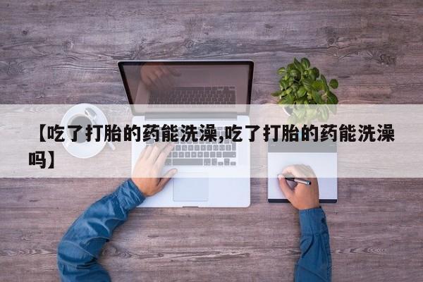 米非米索购买微信【吃了打胎的药能洗澡,吃了打胎的药能洗澡吗】