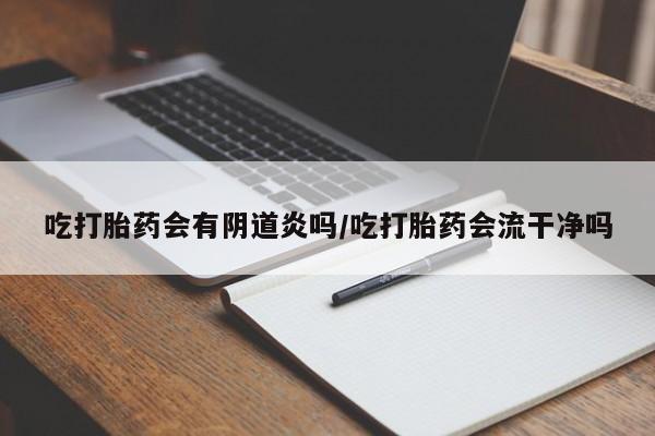 米非米索购买微信吃打胎药会有阴道炎吗/吃打胎药会流干净吗