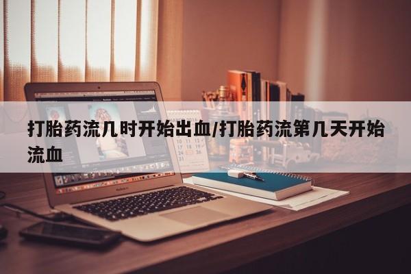 米非米索购买微信打胎药流几时开始出血/打胎药流第几天开始流血
