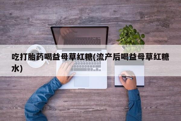 米非米索购买微信吃打胎药喝益母草红糖(流产后喝益母草红糖水)