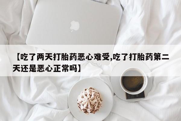 米非米索购买微信【吃了两天打胎药恶心难受,吃了打胎药第二天还是恶心正常吗】