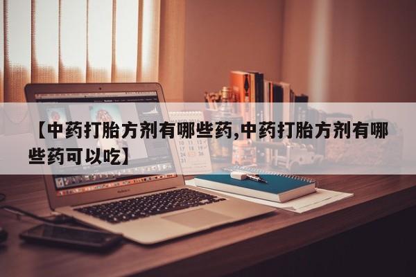 米非米索购买微信【中药打胎方剂有哪些药,中药打胎方剂有哪些药可以吃】