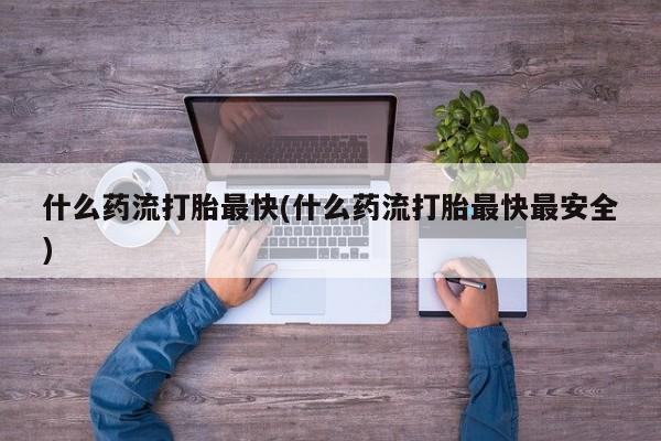 米非米索购买微信什么药流打胎最快(什么药流打胎最快最安全)