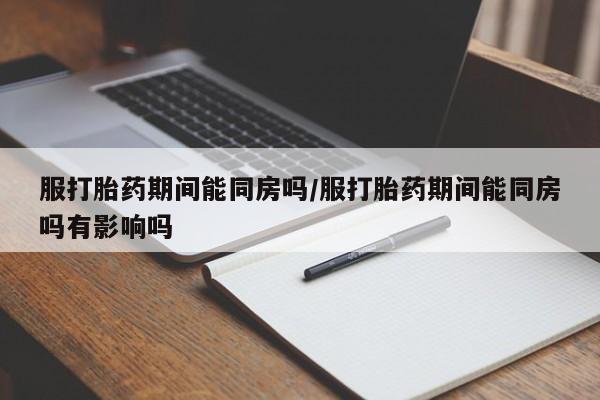 米非米索购买微信服打胎药期间能同房吗/服打胎药期间能同房吗有影响吗