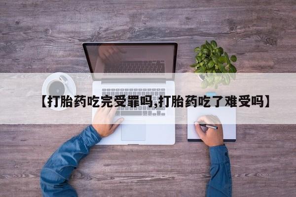 米非米索购买微信【打胎药吃完受罪吗,打胎药吃了难受吗】